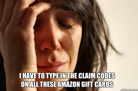 I have to type in the claim codes 
on all these Amazon gift cards  First World Problems