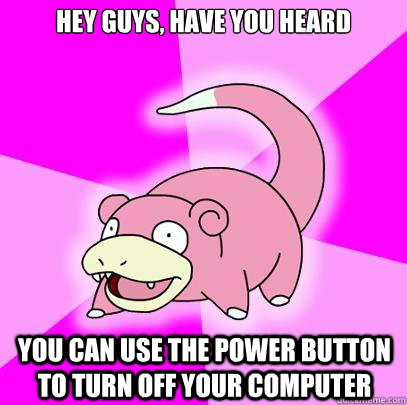 hey guys, have you heard you can use the power button to turn off your computer  Slowpoke
