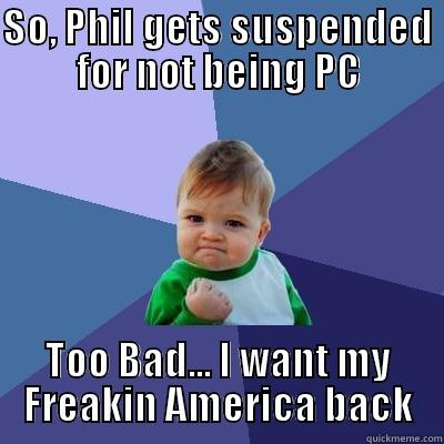 SO, PHIL GETS SUSPENDED FOR NOT BEING PC TOO BAD... I WANT MY FREAKIN AMERICA BACK Success Kid