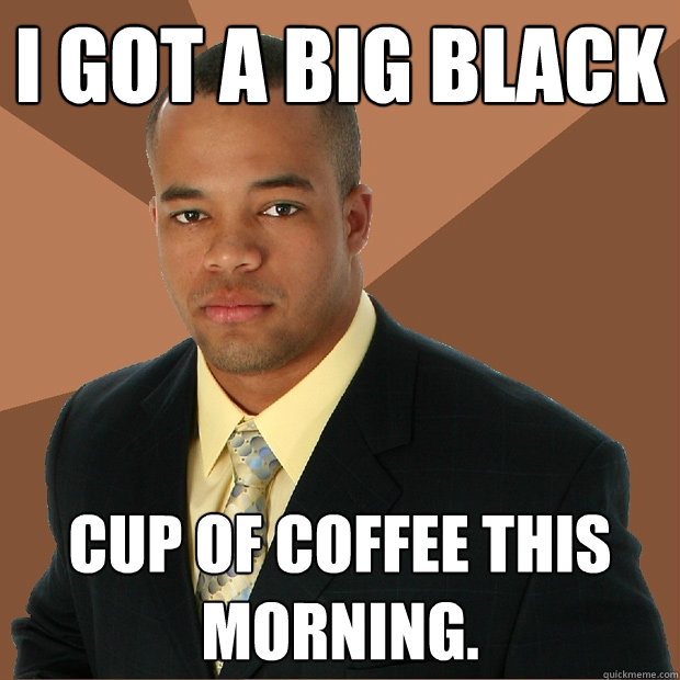 I got a big black cup of coffee this morning. - I got a big black cup of coffee this morning.  Successful Black Man