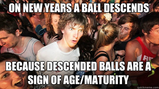 ON NEW YEARS A BALL DESCENDS BECAUSE DESCENDED BALLS ARE A SIGN OF AGE/MATURITY  Sudden Clarity Clarence
