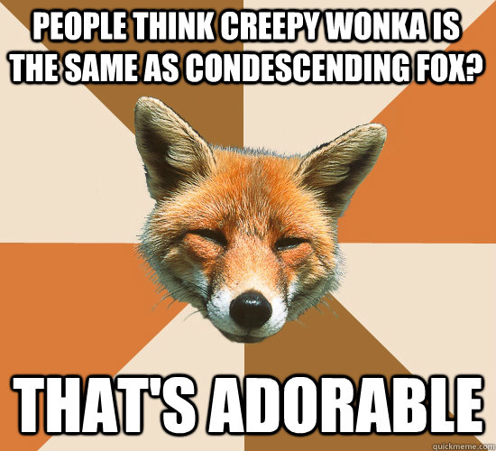 people think creepy wonka is the same as condescending fox? that's adorable - people think creepy wonka is the same as condescending fox? that's adorable  Condescending Fox