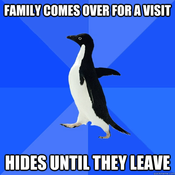 family comes over for a visit hides until they leave  Socially Awkward Penguin