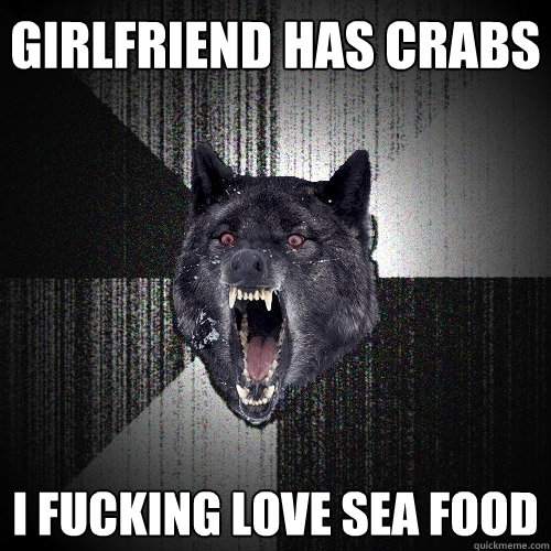 Girlfriend has crabs i fucking love sea food  Insanity Wolf