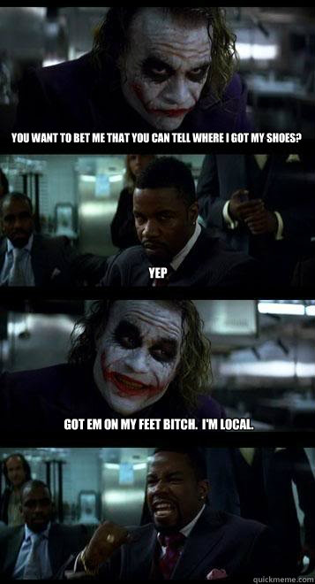 You want to bet me that you can tell where I got my shoes? Yep Got em on my feet bitch.  I'm local. - You want to bet me that you can tell where I got my shoes? Yep Got em on my feet bitch.  I'm local.  Joker with Black guy