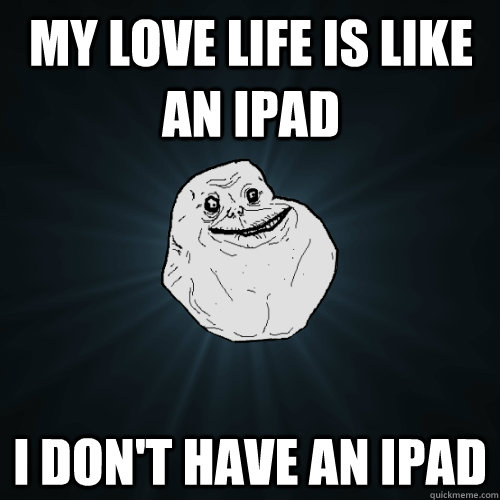 My love life is like an Ipad I don't have an Ipad  - My love life is like an Ipad I don't have an Ipad   Forever Alone