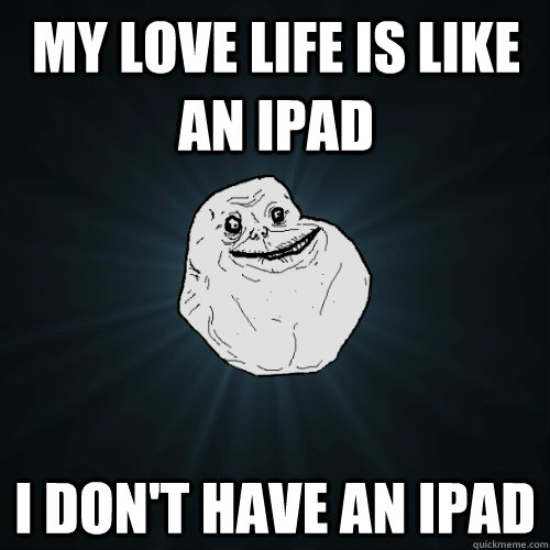 My love life is like an Ipad I don't have an Ipad   Forever Alone