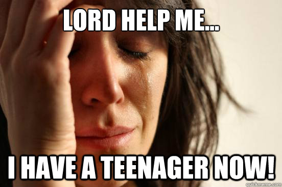 Lord help me... I have a teenager now! - Lord help me... I have a teenager now!  First World Problems