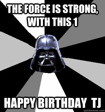 The force is strong, WITH THIS 1 HAPPY BIRTHDAY  TJ - The force is strong, WITH THIS 1 HAPPY BIRTHDAY  TJ  Star Wars Pun Vader