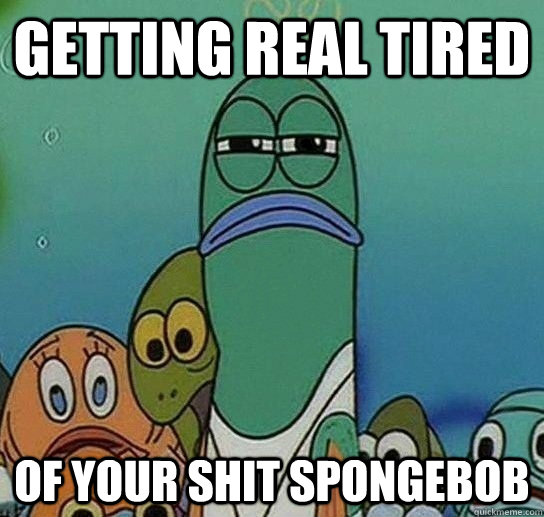Getting real tired of your shit spongebob  Serious fish SpongeBob