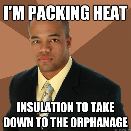 I'm packing heat insulation to take down to the orphanage   Successful Black Man Meth