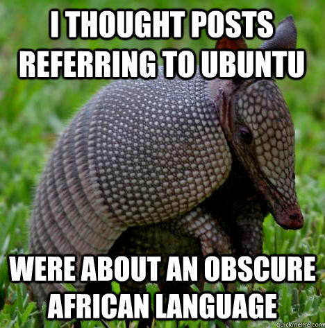 I thought posts referring to ubuntu were about an obscure african language - I thought posts referring to ubuntu were about an obscure african language  Embarrassing Admission Armadillo