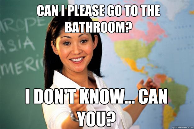 Can I please go to the bathroom? I don't know... Can you?  Unhelpful High School Teacher