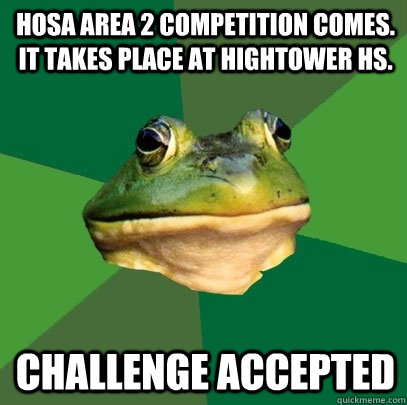 Hosa area 2 competition comes. It Takes Place at Hightower HS. Challenge accepted  Foul Bachelor Frog
