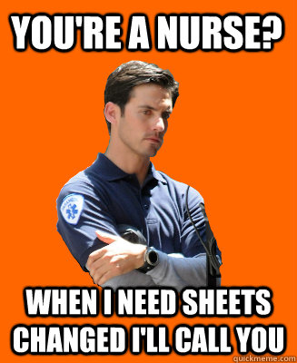 You're a nurse? When I need sheets changed I'll call you  Scumbag EMT