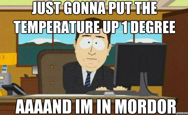 Just gonna put the temperature up 1 degree AAAAND im in mordor  aaaand its gone
