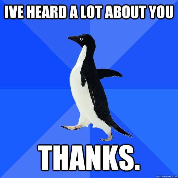 Ive heard a lot about you Thanks.  Socially Awkward Penguin