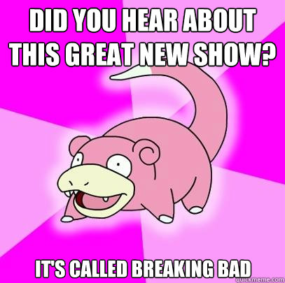 Did you hear about this great new show? It's called Breaking Bad  Slowpoke
