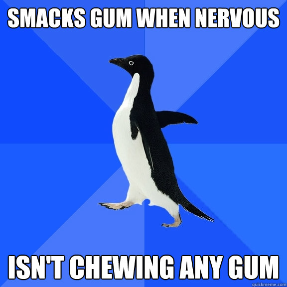smacks gum when nervous isn't chewing any gum  Socially Awkward Penguin