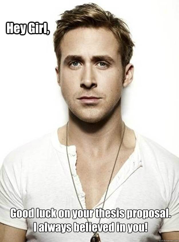 Hey Girl,  Good luck on your thesis proposal. 
I always believed in you!  Ryan Gosling Hey Girl