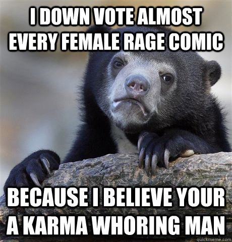I down vote almost every female rage comic because i believe your a karma whoring man  Confession Bear