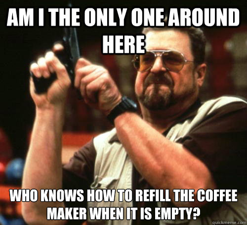 Am i the only one around here who knows how to refill the coffee maker when it is empty?  Am I The Only One Around Here