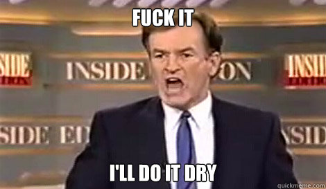 FUCK IT I'LL DO IT DRY   Well do it live