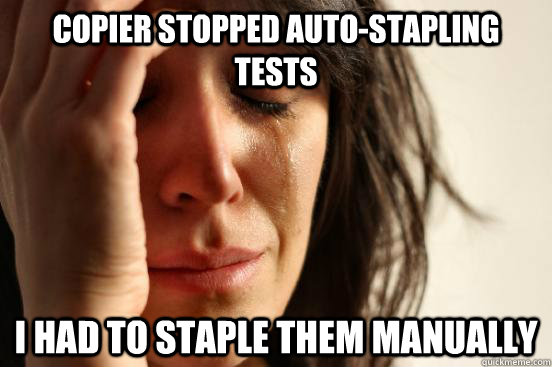 Copier stopped auto-stapling tests I had to staple them manually  First World Problems