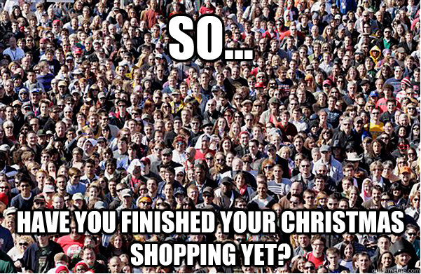 So... Have you finished your Christmas shopping yet? - So... Have you finished your Christmas shopping yet?  Shut up!