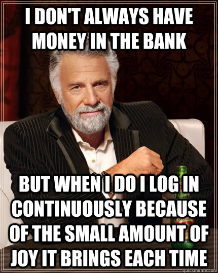 I don't Always have money in the bank but when I do I log in continuously because of the small amount of joy it brings each time - I don't Always have money in the bank but when I do I log in continuously because of the small amount of joy it brings each time  The Most Interesting Man In The World