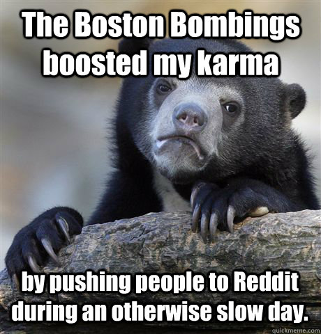 The Boston Bombings boosted my karma by pushing people to Reddit during an otherwise slow day.  Confession Bear