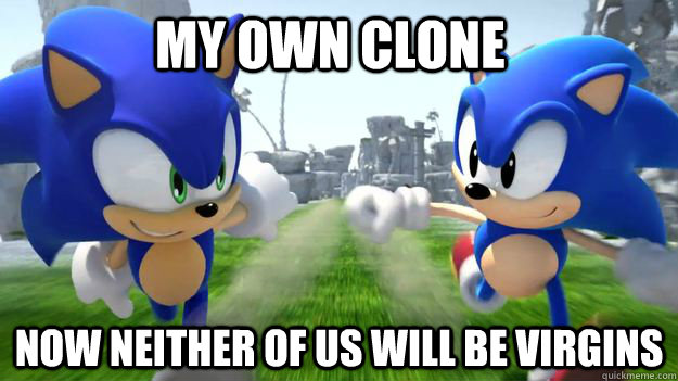 My own clone Now neither of us will be virgins  - My own clone Now neither of us will be virgins   Sonic repost