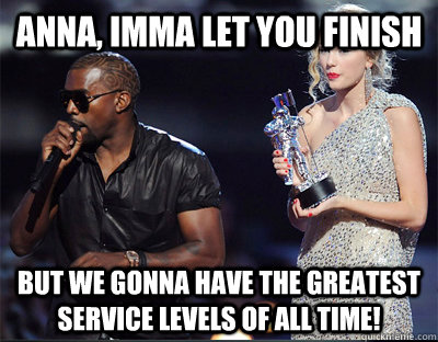 Anna, imma let you finish But we gonna have the greatest service levels of all time! - Anna, imma let you finish But we gonna have the greatest service levels of all time!  Imma let you finish