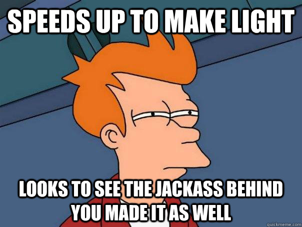 Speeds up to make light Looks to see the jackass behind you made it as well  Futurama Fry