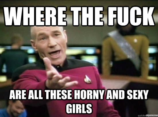 Where the fuck are all these horny and sexy girls  Annoyed Picard HD