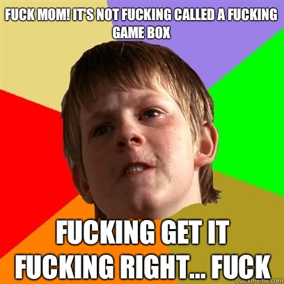 Fuck Mom! It's not fucking called a fucking game box Fucking get it fucking right... Fuck  Angry School Boy