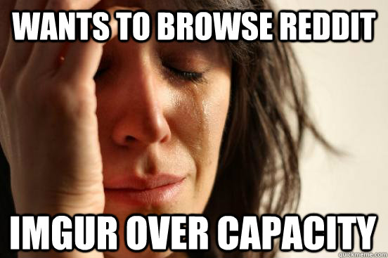 wants to browse reddit imgur over capacity  First World Problems