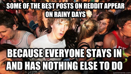 Some of the best posts on reddit appear on rainy days because everyone stays in and has nothing else to do  Sudden Clarity Clarence