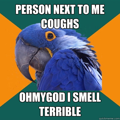 person next to me coughs ohmygod I smell terrible  Paranoid Parrot