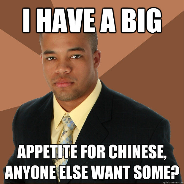 I have a big appetite for chinese, anyone else want some?  Successful Black Man
