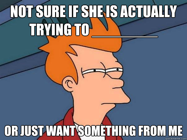 not sure if she is actually trying to ________ Or just want something from me  Futurama Fry