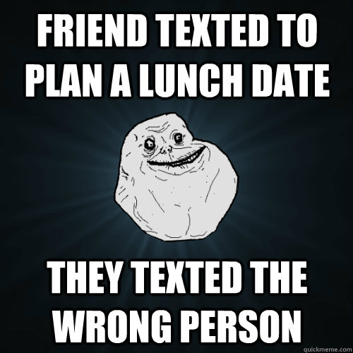 friend texted to plan a lunch date they texted the wrong person  Forever Alone