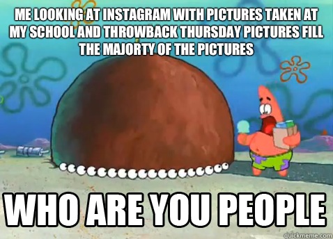 Me looking at instagram with pictures taken at my school and throwback thursday pictures fill the majorty of the pictures   Who Are You People Patrick Star