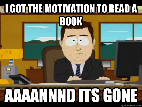 I got the motivation to read a book  Aaaannnd its gone  Aaand its gone