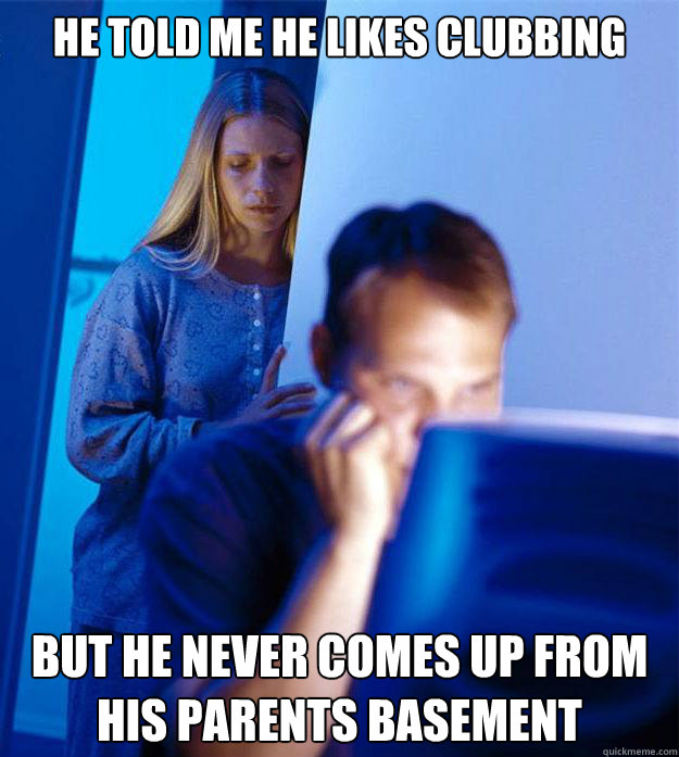 He told me he likes clubbing but he never comes up from his parents basement  Redditors Wife