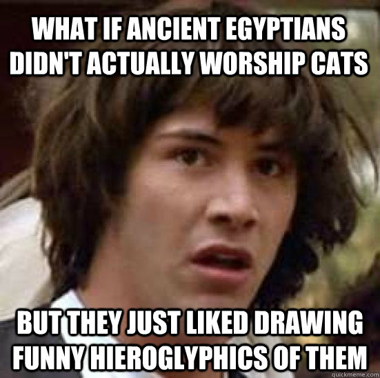 What if ancient egyptians didn't actually worship cats but they just liked drawing funny hieroglyphics of them  conspiracy keanu