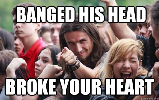 Banged his head Broke your heart  Ridiculously Photogenic Metalhead hates metalcore