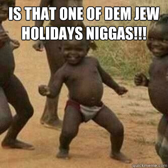 Is that one of dem jew holidays Niggas!!!   Its friday niggas
