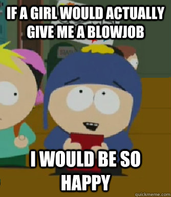 if a girl would actually give me a blowjob I would be so happy - if a girl would actually give me a blowjob I would be so happy  Craig - I would be so happy