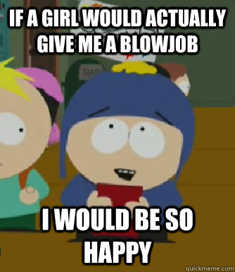 if a girl would actually give me a blowjob I would be so happy  Craig - I would be so happy